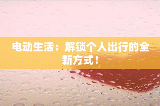 电动生活：解锁个人出行的全新方式！