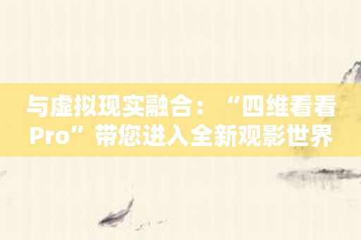 与虚拟现实融合：“四维看看Pro”带您进入全新观影世界