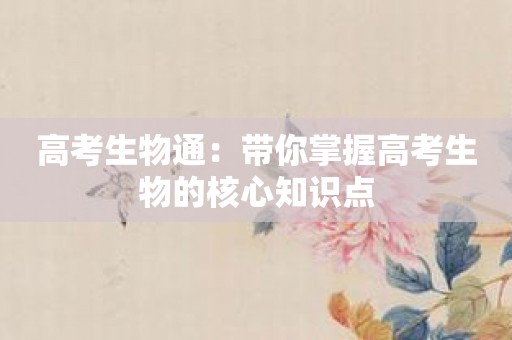 高考生物通：带你掌握高考生物的核心知识点