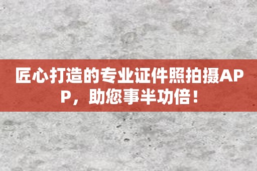 匠心打造的专业证件照拍摄APP，助您事半功倍！