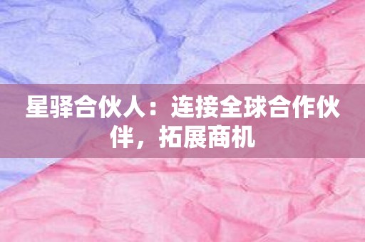 星驿合伙人：连接全球合作伙伴，拓展商机