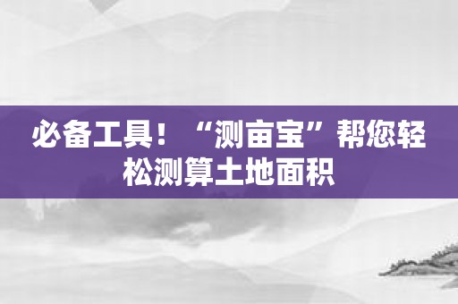 必备工具！“测亩宝”帮您轻松测算土地面积