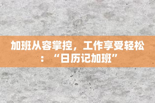 加班从容掌控，工作享受轻松：“日历记加班”
