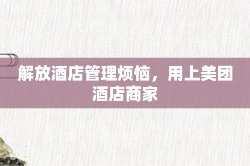 解放酒店管理烦恼，用上美团酒店商家