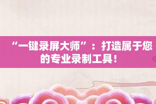 “一键录屏大师”：打造属于您的专业录制工具！