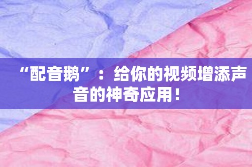 “配音鹅”：给你的视频增添声音的神奇应用！