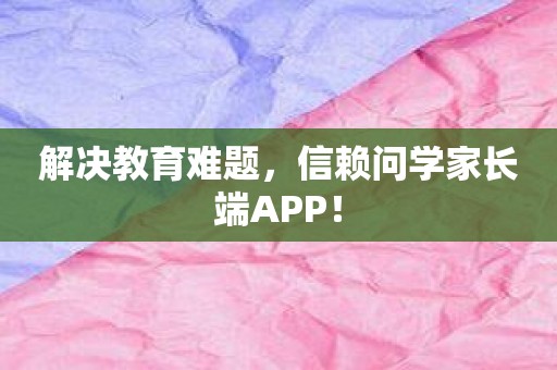 解决教育难题，信赖问学家长端APP！