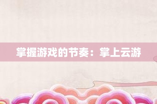 掌握游戏的节奏：掌上云游