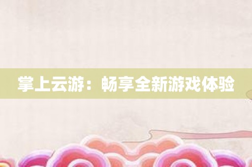 掌上云游：畅享全新游戏体验