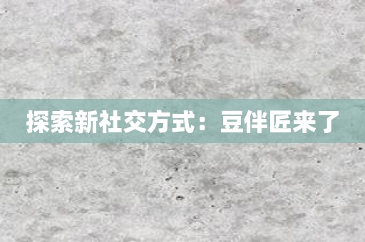 探索新社交方式：豆伴匠来了