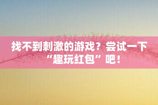 找不到刺激的游戏？尝试一下“趣玩红包”吧！