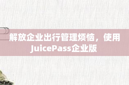 解放企业出行管理烦恼，使用JuicePass企业版
