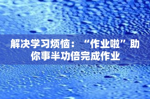 解决学习烦恼：“作业啦”助你事半功倍完成作业