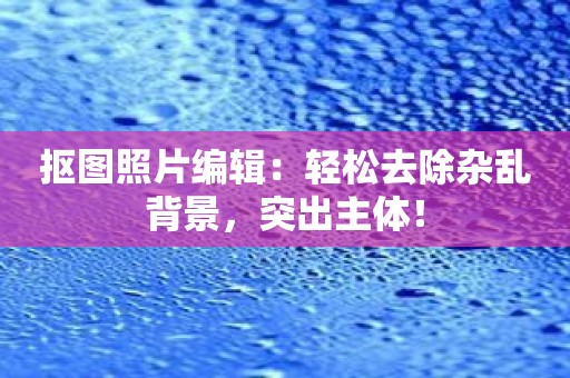 抠图照片编辑：轻松去除杂乱背景，突出主体！