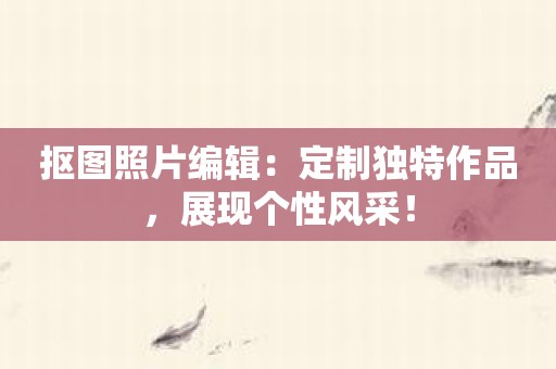 抠图照片编辑：定制独特作品，展现个性风采！
