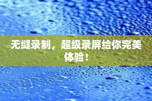 无缝录制，超级录屏给你完美体验！
