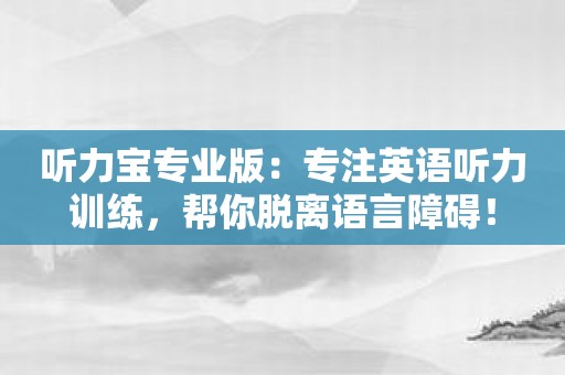 听力宝专业版：专注英语听力训练，帮你脱离语言障碍！