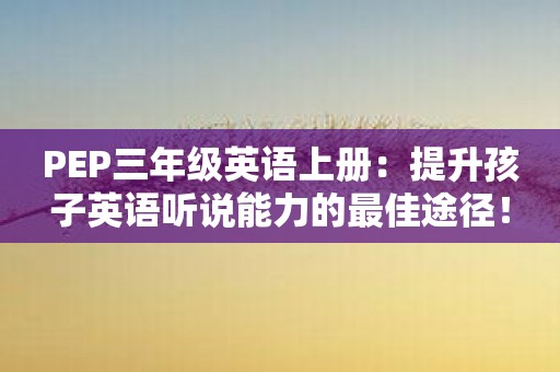 PEP三年级英语上册：提升孩子英语听说能力的最佳途径！