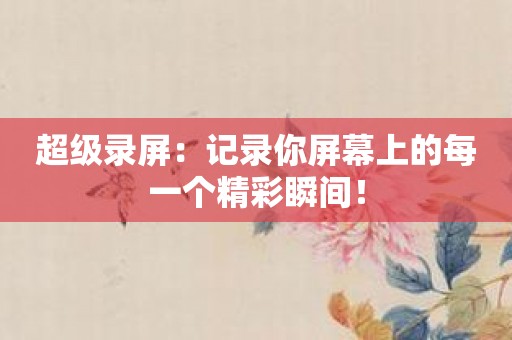 超级录屏：记录你屏幕上的每一个精彩瞬间！