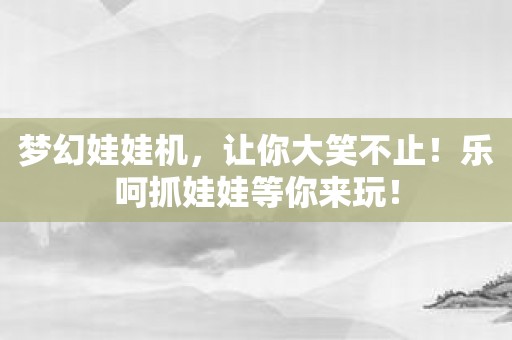 梦幻娃娃机，让你大笑不止！乐呵抓娃娃等你来玩！