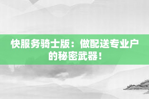 快服务骑士版：做配送专业户的秘密武器！
