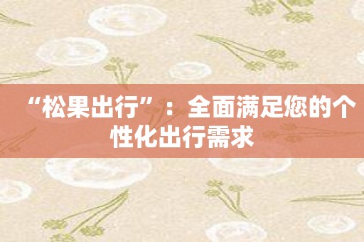 “松果出行”：全面满足您的个性化出行需求