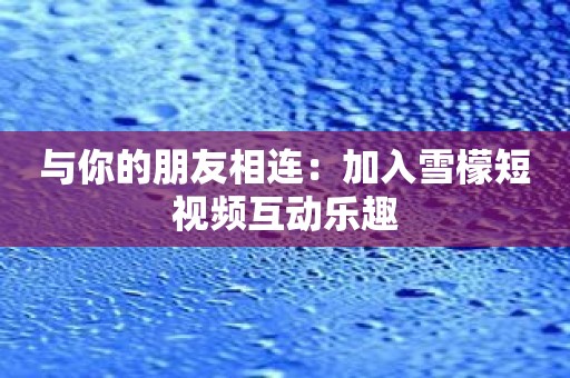 与你的朋友相连：加入雪檬短视频互动乐趣