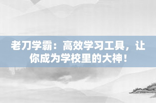 老刀学霸：高效学习工具，让你成为学校里的大神！