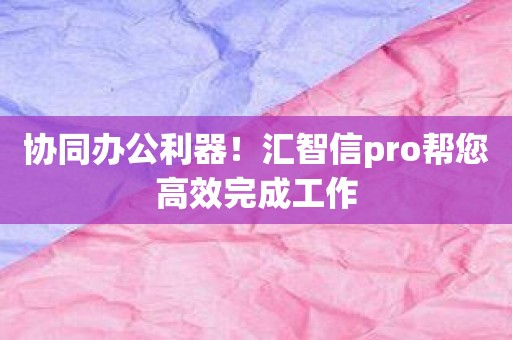 协同办公利器！汇智信pro帮您高效完成工作