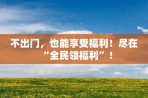 不出门，也能享受福利！尽在“全民领福利”！