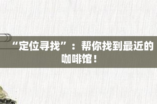 “定位寻找”：帮你找到最近的咖啡馆！