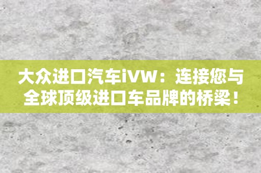大众进口汽车iVW：连接您与全球顶级进口车品牌的桥梁！