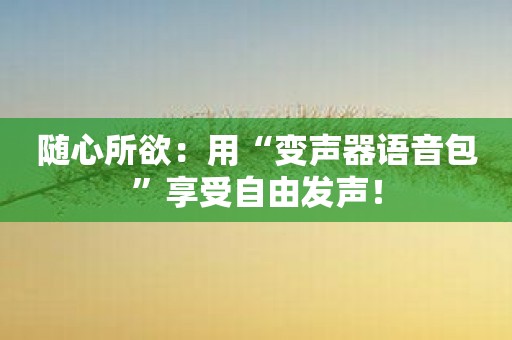 随心所欲：用“变声器语音包”享受自由发声！