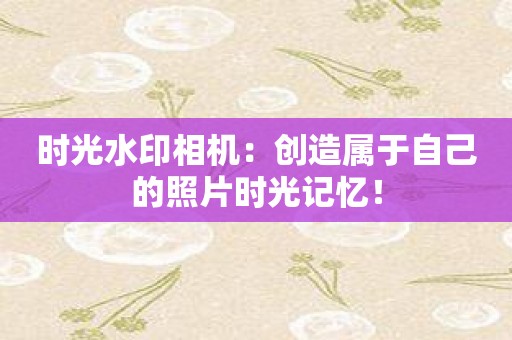 时光水印相机：创造属于自己的照片时光记忆！