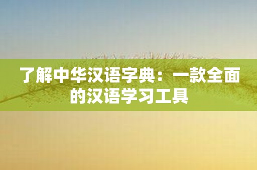 了解中华汉语字典：一款全面的汉语学习工具