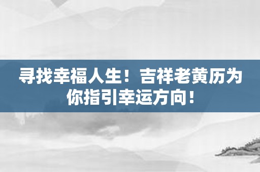 寻找幸福人生！吉祥老黄历为你指引幸运方向！