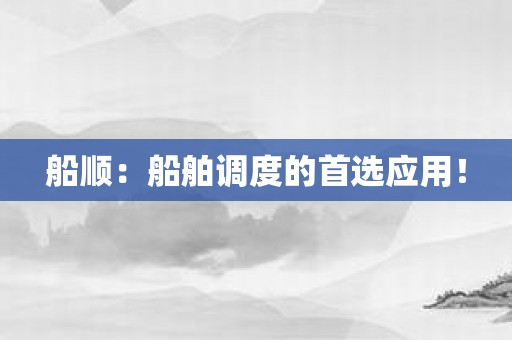 船顺：船舶调度的首选应用！