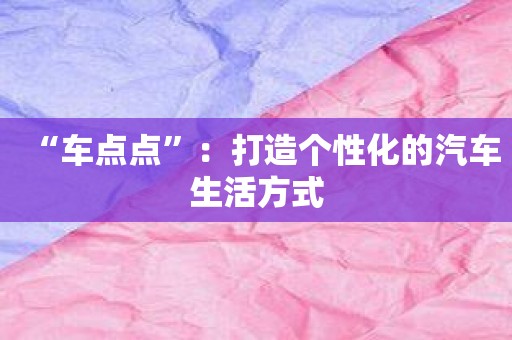 “车点点”：打造个性化的汽车生活方式