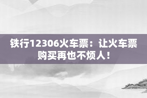 铁行12306火车票：让火车票购买再也不烦人！