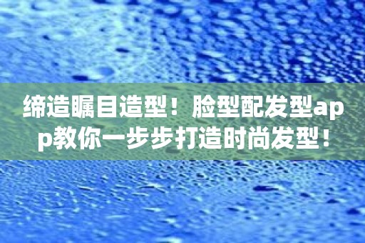 缔造瞩目造型！脸型配发型app教你一步步打造时尚发型！
