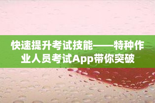 快速提升考试技能——特种作业人员考试App带你突破