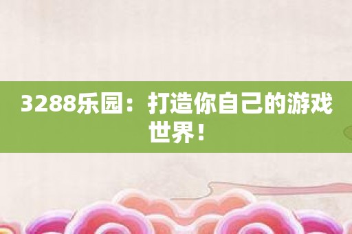 3288乐园：打造你自己的游戏世界！