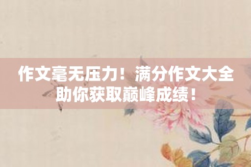 作文毫无压力！满分作文大全助你获取巅峰成绩！