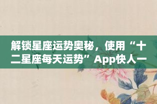 解锁星座运势奥秘，使用“十二星座每天运势”App快人一步！