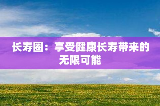 长寿圈：享受健康长寿带来的无限可能