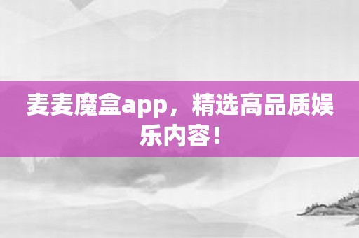 麦麦魔盒app，精选高品质娱乐内容！