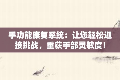 手功能康复系统：让您轻松迎接挑战，重获手部灵敏度！