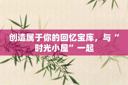 创造属于你的回忆宝库，与“时光小屋”一起