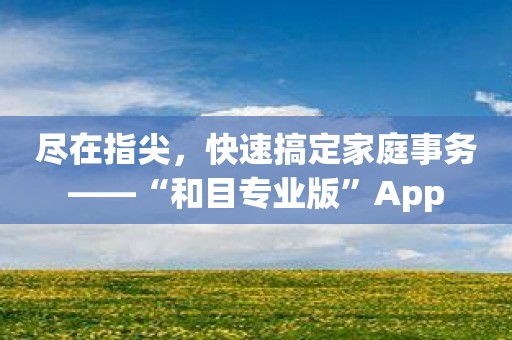 尽在指尖，快速搞定家庭事务——“和目专业版”App