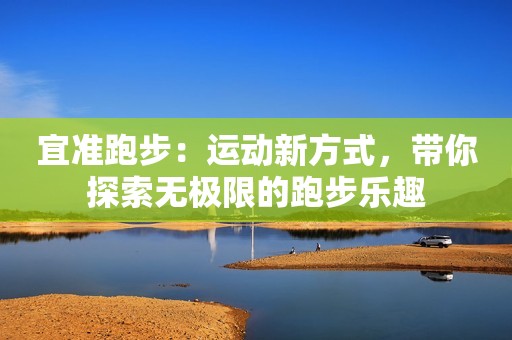 宜准跑步：运动新方式，带你探索无极限的跑步乐趣